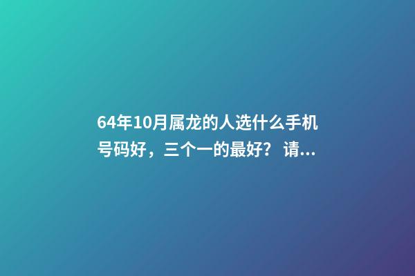 64年10月属龙的人选什么手机号码好，三个一的最好？ 请问1964年10月是属什么？-第1张-观点-玄机派